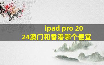 ipad pro 2024澳门和香港哪个便宜